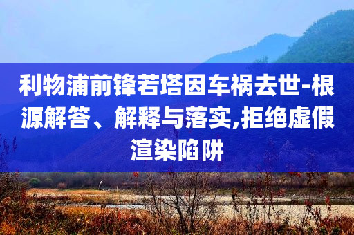 利物浦前鋒若塔因車(chē)禍去世-根源解答、解釋與落實(shí),拒絕虛假渲染陷阱