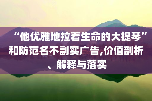 “他優(yōu)雅地拉著生命的大提琴”和防范名不副實(shí)廣告,價(jià)值剖析、解釋與落實(shí)