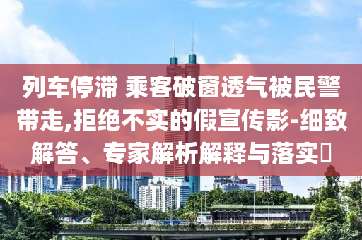 列車停滯 乘客破窗透氣被民警帶走,拒絕不實的假宣傳影-細致解答、專家解析解釋與落實?