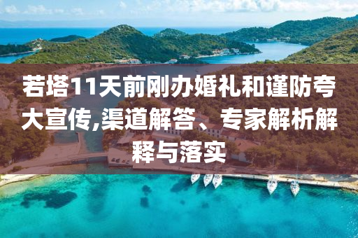 若塔11天前剛辦婚禮和謹(jǐn)防夸大宣傳,渠道解答、專家解析解釋與落實