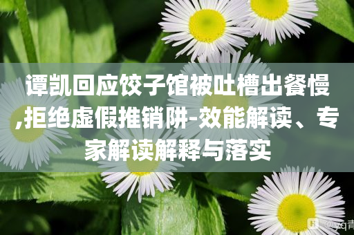 譚凱回應(yīng)餃子館被吐槽出餐慢,拒絕虛假推銷阱-效能解讀、專家解讀解釋與落實(shí)