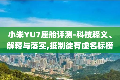小米YU7座艙評測-科技釋義、解釋與落實,抵制徒有虛名標榜