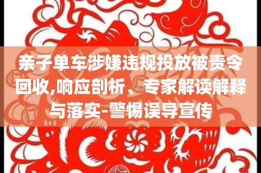 親子單車(chē)涉嫌違規(guī)投放被責(zé)令回收,響應(yīng)剖析、專家解讀解釋與落實(shí)-警惕誤導(dǎo)宣傳