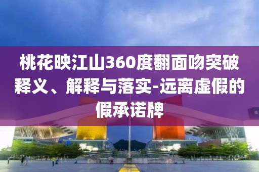 桃花映江山360度翻面吻突破釋義、解釋與落實(shí)-遠(yuǎn)離虛假的假承諾牌