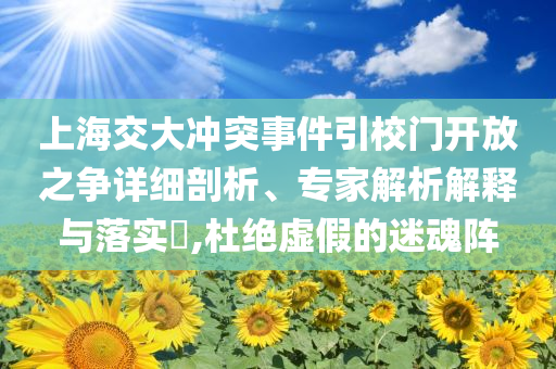 上海交大沖突事件引校門開放之爭詳細(xì)剖析、專家解析解釋與落實?,杜絕虛假的迷魂陣