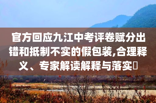 官方回應(yīng)九江中考評卷賦分出錯和抵制不實的假包裝,合理釋義、專家解讀解釋與落實?