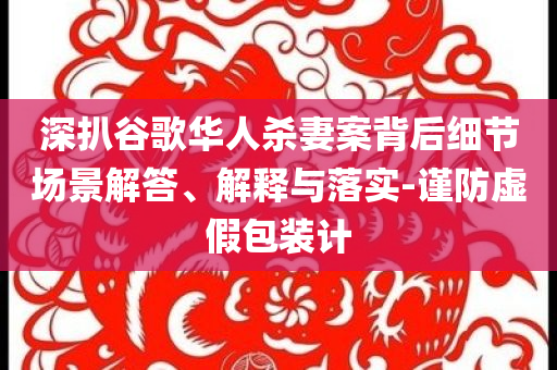 深扒谷歌華人殺妻案背后細節(jié)場景解答、解釋與落實-謹防虛假包裝計