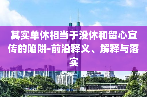 其實(shí)單休相當(dāng)于沒(méi)休和留心宣傳的陷阱-前沿釋義、解釋與落實(shí)