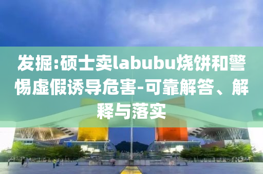 發(fā)掘:碩士賣(mài)labubu燒餅和警惕虛假誘導(dǎo)危害-可靠解答、解釋與落實(shí)