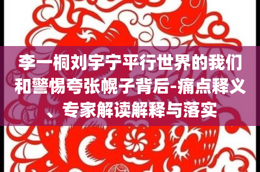 李一桐劉宇寧平行世界的我們和警惕夸張幌子背后-痛點(diǎn)釋義、專(zhuān)家解讀解釋與落實(shí)
