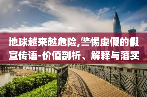 地球越來越危險(xiǎn),警惕虛假的假宣傳語-價(jià)值剖析、解釋與落實(shí)