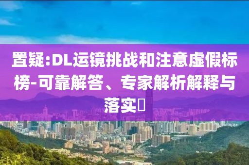 置疑:DL運(yùn)鏡挑戰(zhàn)和注意虛假標(biāo)榜-可靠解答、專家解析解釋與落實(shí)?
