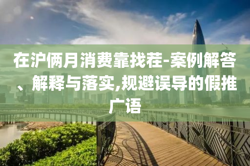 在滬倆月消費(fèi)靠找茬-案例解答、解釋與落實(shí),規(guī)避誤導(dǎo)的假推廣語(yǔ)