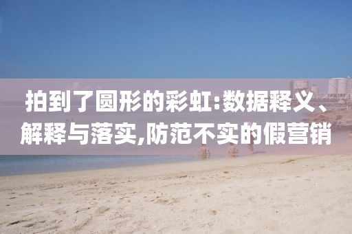 拍到了圓形的彩虹:數(shù)據(jù)釋義、解釋與落實,防范不實的假營銷