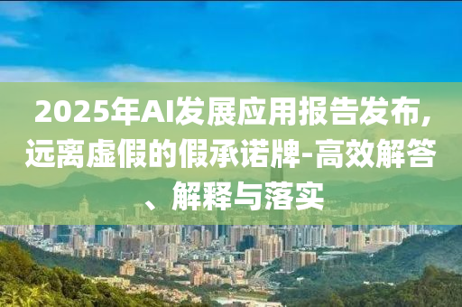2025年AI發(fā)展應(yīng)用報(bào)告發(fā)布,遠(yuǎn)離虛假的假承諾牌-高效解答、解釋與落實(shí)