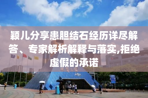 穎兒分享患膽結石經(jīng)歷詳盡解答、專家解析解釋與落實,拒絕虛假的承諾