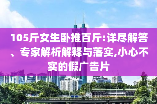 105斤女生臥推百斤:詳盡解答、專家解析解釋與落實,小心不實的假廣告片