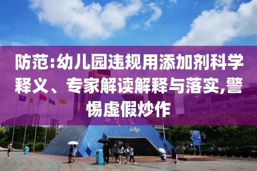 防范:幼兒園違規(guī)用添加劑科學(xué)釋義、專家解讀解釋與落實(shí),警惕虛假炒作
