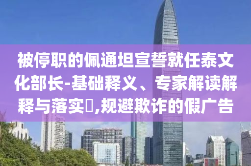 被停職的佩通坦宣誓就任泰文化部長-基礎釋義、專家解讀解釋與落實?,規(guī)避欺詐的假廣告
