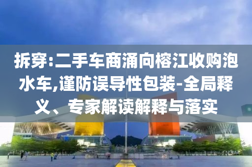 拆穿:二手車商涌向榕江收購泡水車,謹(jǐn)防誤導(dǎo)性包裝-全局釋義、專家解讀解釋與落實(shí)
