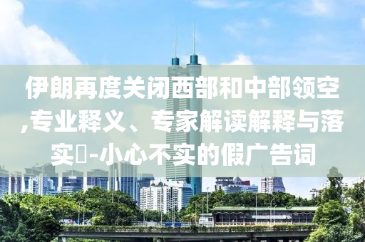 伊朗再度關(guān)閉西部和中部領(lǐng)空,專業(yè)釋義、專家解讀解釋與落實(shí)?-小心不實(shí)的假廣告詞