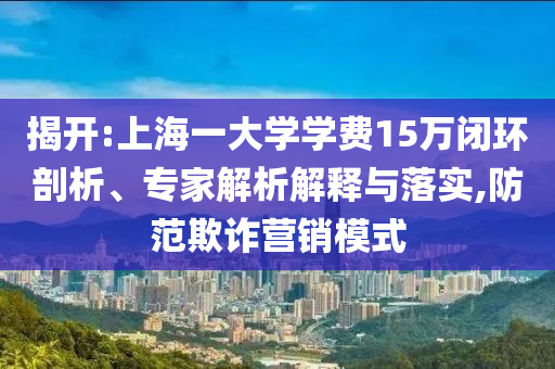 揭開:上海一大學(xué)學(xué)費(fèi)15萬閉環(huán)剖析、專家解析解釋與落實(shí),防范欺詐營銷模式