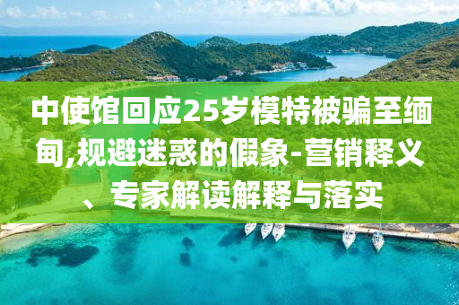 中使館回應(yīng)25歲模特被騙至緬甸,規(guī)避迷惑的假象-營銷釋義、專家解讀解釋與落實(shí)