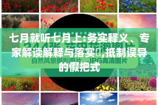 七月就聽七月上:務(wù)實(shí)釋義、專家解讀解釋與落實(shí)?,抵制誤導(dǎo)的假把式