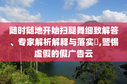 隨時(shí)隨地開始掃腿舞細(xì)致解答、專家解析解釋與落實(shí)?,警惕虛假的假廣告云