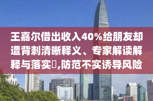 王嘉爾借出收入40%給朋友卻遭背刺清晰釋義、專家解讀解釋與落實(shí)?,防范不實(shí)誘導(dǎo)風(fēng)險(xiǎn)