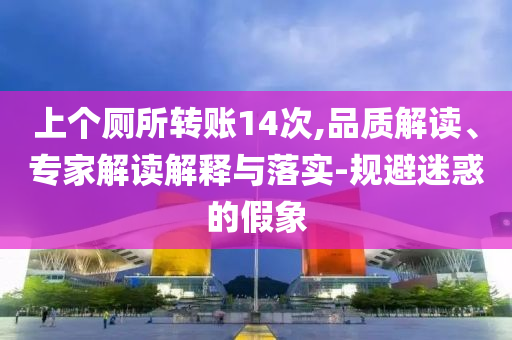 上個(gè)廁所轉(zhuǎn)賬14次,品質(zhì)解讀、專家解讀解釋與落實(shí)-規(guī)避迷惑的假象