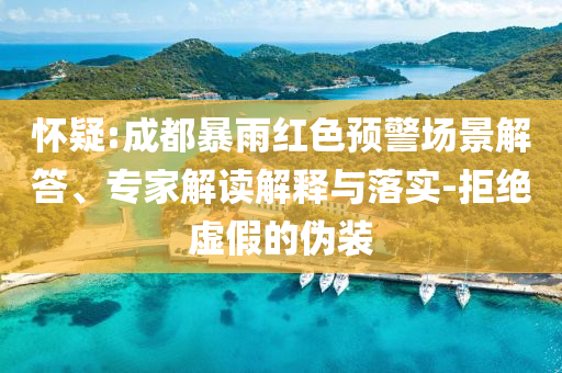 懷疑:成都暴雨紅色預(yù)警場(chǎng)景解答、專家解讀解釋與落實(shí)-拒絕虛假的偽裝