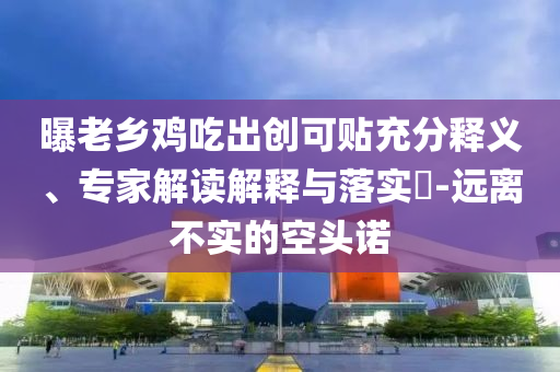曝老鄉(xiāng)雞吃出創(chuàng)可貼充分釋義、專家解讀解釋與落實?-遠(yuǎn)離不實的空頭諾