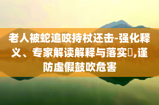 老人被蛇追咬持杖還擊-強(qiáng)化釋義、專家解讀解釋與落實?,謹(jǐn)防虛假鼓吹危害