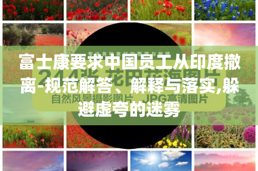 富士康要求中國員工從印度撤離-規(guī)范解答、解釋與落實,躲避虛夸的迷霧