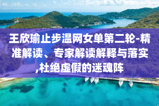 王欣瑜止步溫網(wǎng)女單第二輪-精準(zhǔn)解讀、專家解讀解釋與落實,杜絕虛假的迷魂陣