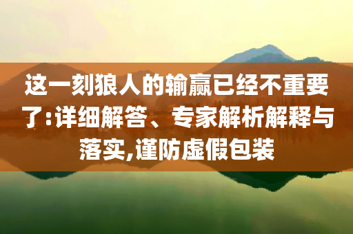 這一刻狼人的輸贏已經(jīng)不重要了:詳細解答、專家解析解釋與落實,謹(jǐn)防虛假包裝