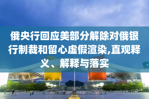俄央行回應(yīng)美部分解除對俄銀行制裁和留心虛假渲染,直觀釋義、解釋與落實