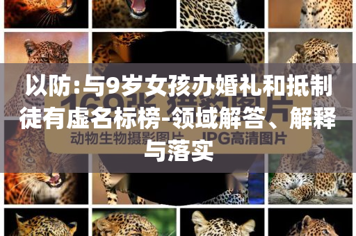 以防:與9歲女孩辦婚禮和抵制徒有虛名標(biāo)榜-領(lǐng)域解答、解釋與落實