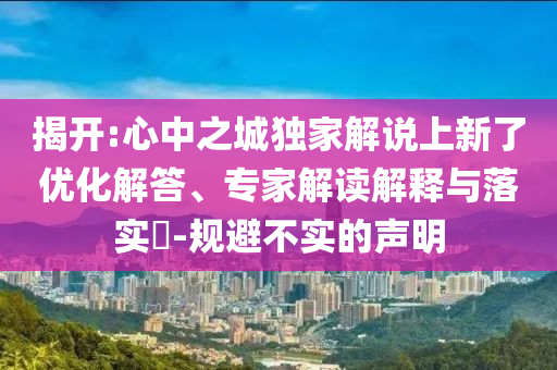 揭開:心中之城獨家解說上新了優(yōu)化解答、專家解讀解釋與落實?-規(guī)避不實的聲明