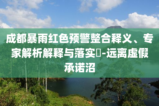 成都暴雨紅色預(yù)警整合釋義、專家解析解釋與落實?-遠離虛假承諾沼