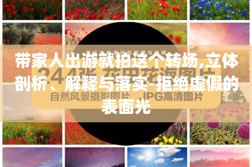 帶家人出游就拍這個(gè)轉(zhuǎn)場(chǎng),立體剖析、解釋與落實(shí)-拒絕虛假的表面光