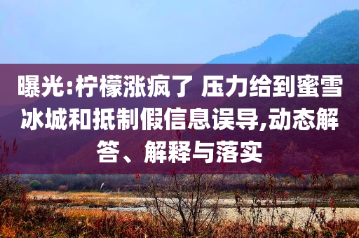 曝光:檸檬漲瘋了 壓力給到蜜雪冰城和抵制假信息誤導(dǎo),動(dòng)態(tài)解答、解釋與落實(shí)