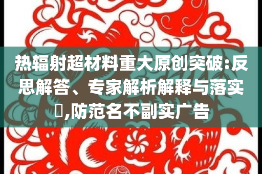 熱輻射超材料重大原創(chuàng)突破:反思解答、專家解析解釋與落實(shí)?,防范名不副實(shí)廣告
