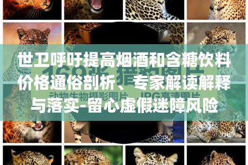 世衛(wèi)呼吁提高煙酒和含糖飲料價(jià)格通俗剖析、專家解讀解釋與落實(shí)-留心虛假迷障風(fēng)險(xiǎn)