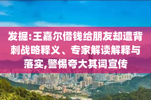 發(fā)掘:王嘉爾借錢給朋友卻遭背刺戰(zhàn)略釋義、專家解讀解釋與落實(shí),警惕夸大其詞宣傳