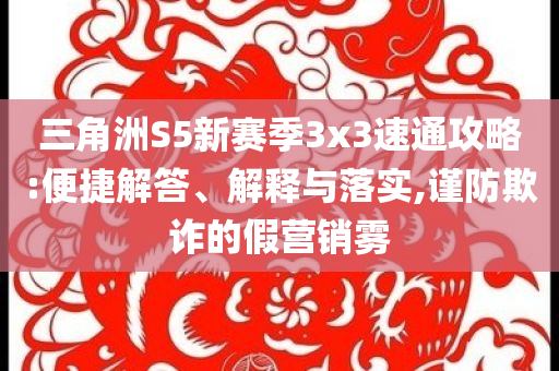 三角洲S5新賽季3x3速通攻略:便捷解答、解釋與落實(shí),謹(jǐn)防欺詐的假營(yíng)銷霧