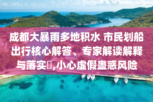 成都大暴雨多地積水 市民劃船出行核心解答、專家解讀解釋與落實(shí)?,小心虛假蠱惑風(fēng)險(xiǎn)