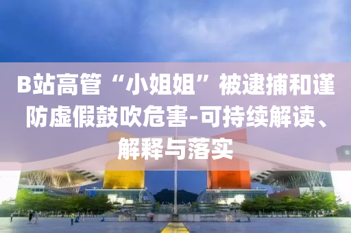 B站高管“小姐姐”被逮捕和謹(jǐn)防虛假鼓吹危害-可持續(xù)解讀、解釋與落實(shí)