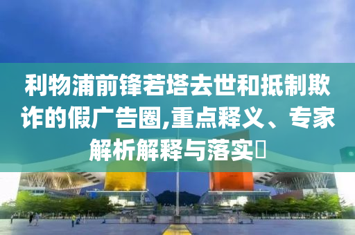 利物浦前鋒若塔去世和抵制欺詐的假廣告圈,重點釋義、專家解析解釋與落實?